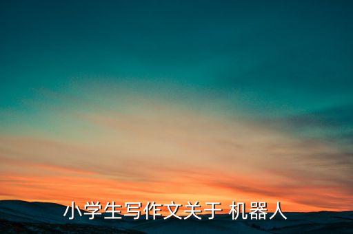 小學生寫作文關于 機器人