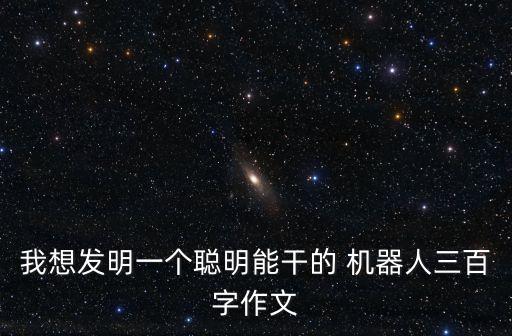 我想發(fā)明一個(gè)聰明能干的 機(jī)器人三百字作文