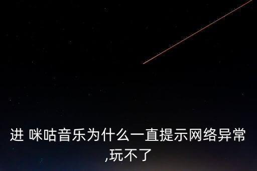 進 咪咕音樂為什么一直提示網(wǎng)絡異常,玩不了