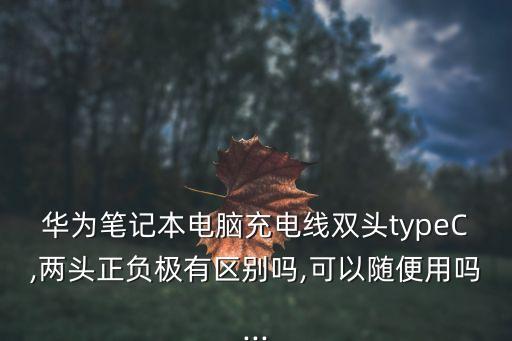 華為筆記本電腦充電線雙頭typeC,兩頭正負(fù)極有區(qū)別嗎,可以隨便用嗎...
