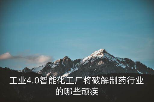 工業(yè)4.0智能化工廠將破解制藥行業(yè)的哪些頑疾