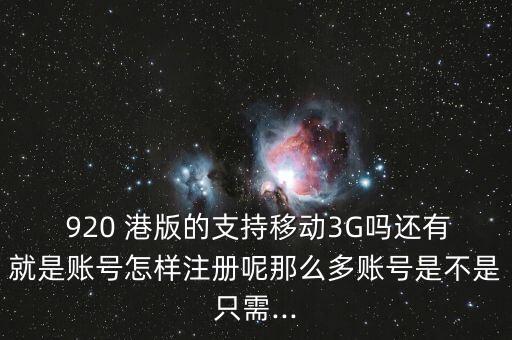  920 港版的支持移動3G嗎還有就是賬號怎樣注冊呢那么多賬號是不是只需...