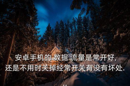  安卓手機(jī)的 數(shù)據(jù) 流量是常開(kāi)好,還是不用時(shí)關(guān)掉經(jīng)常開(kāi)關(guān)有沒(méi)有壞處...
