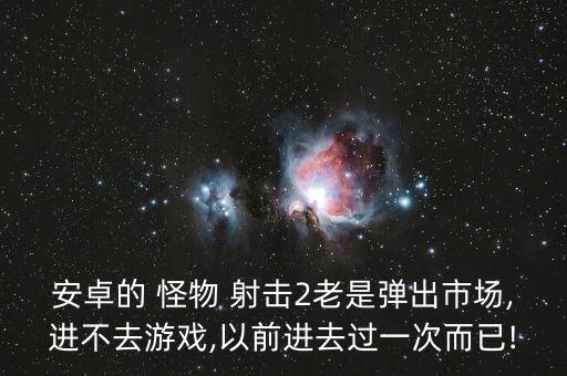 安卓的 怪物 射擊2老是彈出市場,進(jìn)不去游戲,以前進(jìn)去過一次而已!