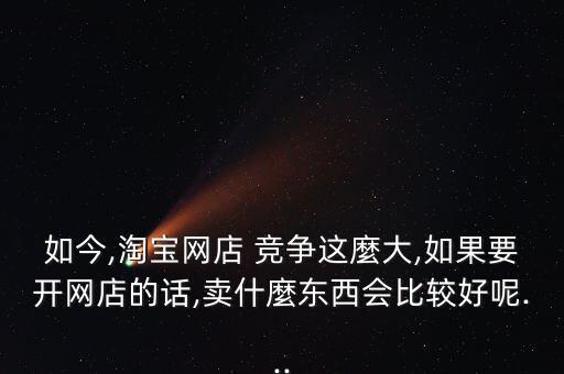 如今,淘寶網(wǎng)店 競爭這麼大,如果要開網(wǎng)店的話,賣什麼東西會比較好呢...