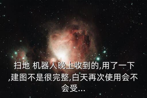  掃地 機器人晚上收到的,用了一下,建圖不是很完整,白天再次使用會不會受...