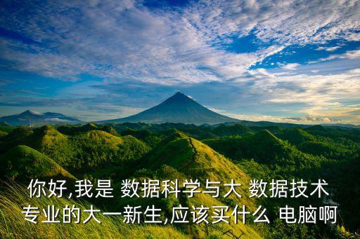 你好,我是 數(shù)據(jù)科學與大 數(shù)據(jù)技術(shù)專業(yè)的大一新生,應該買什么 電腦啊