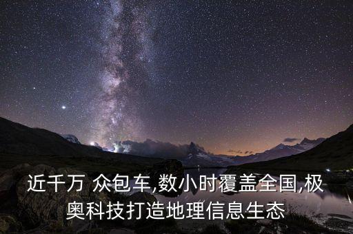 近千萬 眾包車,數(shù)小時覆蓋全國,極奧科技打造地理信息生態(tài)