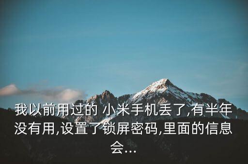 我以前用過的 小米手機(jī)丟了,有半年沒有用,設(shè)置了鎖屏密碼,里面的信息會...