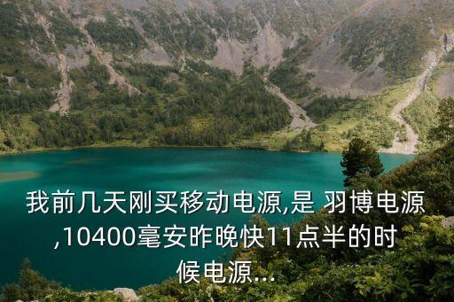 我前幾天剛買移動電源,是 羽博電源,10400毫安昨晚快11點(diǎn)半的時(shí)候電源...