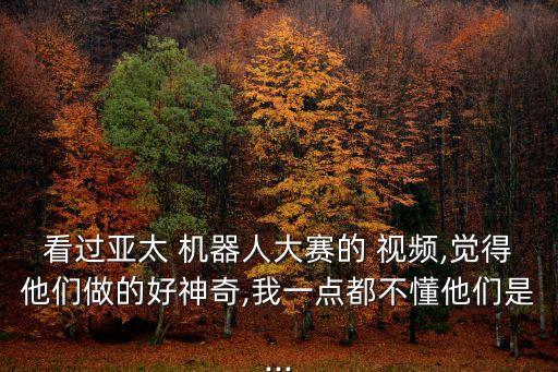 看過(guò)亞太 機(jī)器人大賽的 視頻,覺(jué)得他們做的好神奇,我一點(diǎn)都不懂他們是...