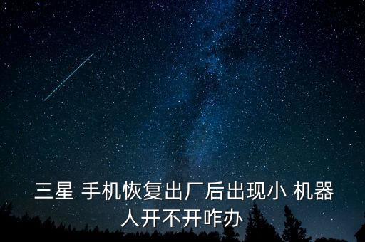  三星 手機(jī)恢復(fù)出廠后出現(xiàn)小 機(jī)器人開(kāi)不開(kāi)咋辦