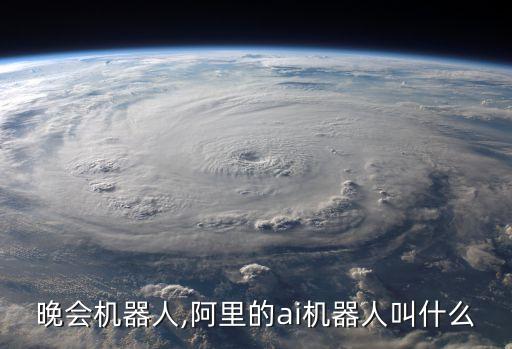 阿里晚會機器人,阿里的ai機器人叫什么
