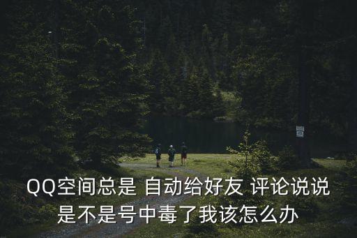 QQ空間總是 自動給好友 評論說說是不是號中毒了我該怎么辦