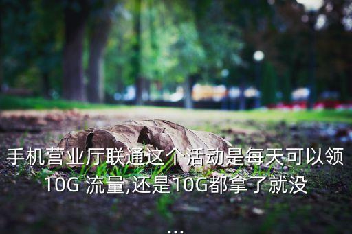 手機(jī)營(yíng)業(yè)廳聯(lián)通這個(gè)活動(dòng)是每天可以領(lǐng)10G 流量,還是10G都拿了就沒...