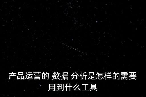 產(chǎn)品運營的 數(shù)據(jù) 分析是怎樣的需要用到什么工具