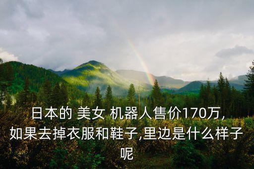 日本的 美女 機(jī)器人售價(jià)170萬,如果去掉衣服和鞋子,里邊是什么樣子呢