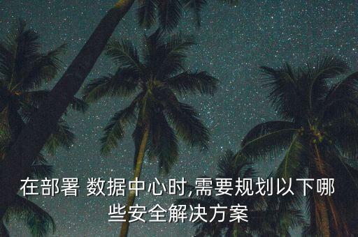 在部署 數(shù)據(jù)中心時,需要規(guī)劃以下哪些安全解決方案
