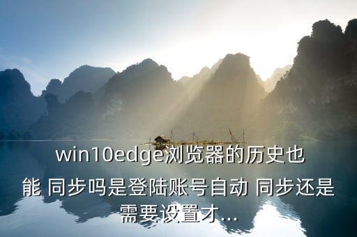  win10edge瀏覽器的歷史也能 同步嗎是登陸賬號自動(dòng) 同步還是需要設(shè)置才...
