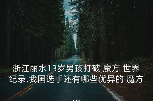 浙江麗水13歲男孩打破 魔方 世界紀(jì)錄,我國(guó)選手還有哪些優(yōu)異的 魔方...