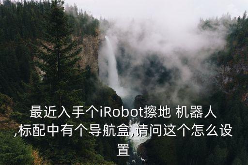 最近入手個(gè)iRobot擦地 機(jī)器人,標(biāo)配中有個(gè)導(dǎo)航盒,請(qǐng)問(wèn)這個(gè)怎么設(shè)置