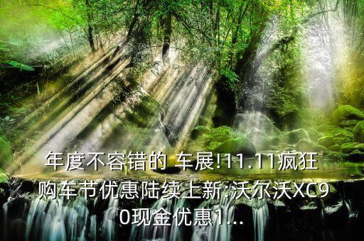 年度不容錯(cuò)的 車展!11.11瘋狂 購(gòu)車節(jié)優(yōu)惠陸續(xù)上新:沃爾沃XC90現(xiàn)金優(yōu)惠1...