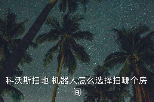 科沃斯掃地 機(jī)器人怎么選擇掃哪個(gè)房間