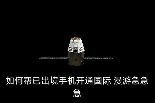 如何幫已出境手機(jī)開(kāi)通國(guó)際 漫游急急急