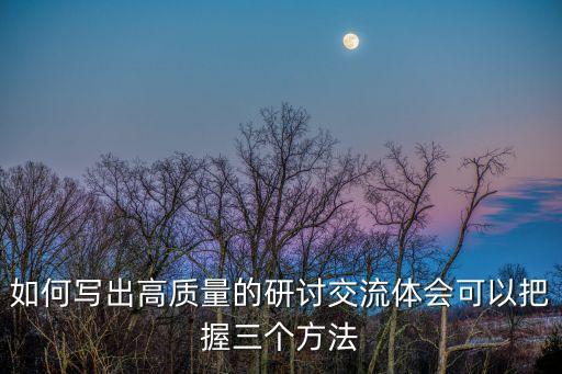 如何寫出高質(zhì)量的研討交流體會可以把握三個方法