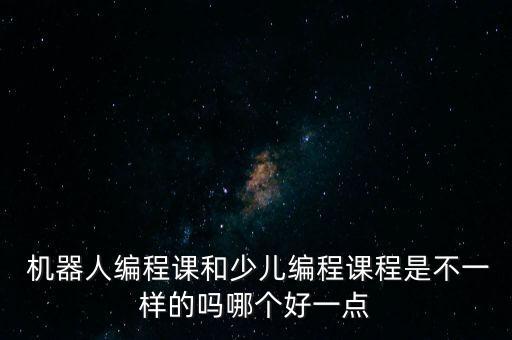  機器人編程課和少兒編程課程是不一樣的嗎哪個好一點