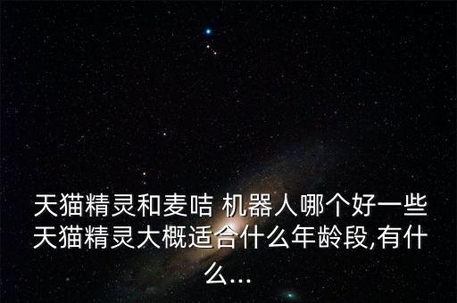  天貓精靈和麥咭 機(jī)器人哪個(gè)好一些 天貓精靈大概適合什么年齡段,有什么...