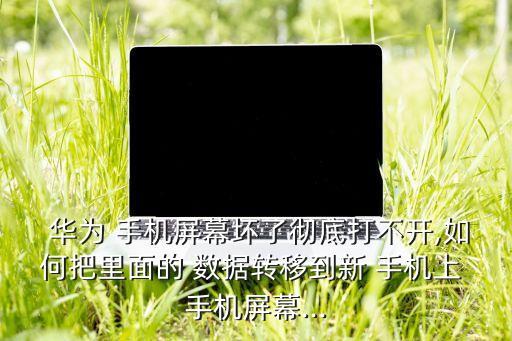  華為 手機屏幕壞了徹底打不開,如何把里面的 數(shù)據(jù)轉移到新 手機上 手機屏幕...