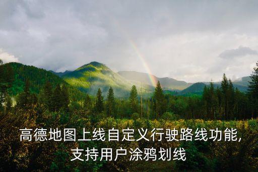  高德地圖上線自定義行駛路線功能,支持用戶涂鴉劃線