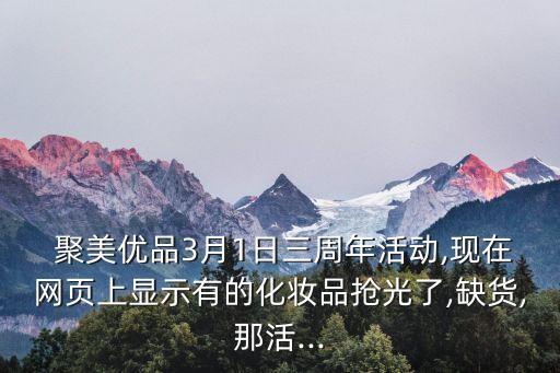  聚美優(yōu)品3月1日三周年活動,現(xiàn)在網(wǎng)頁上顯示有的化妝品搶光了,缺貨,那活...