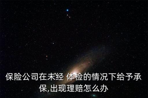 保險(xiǎn)公司在未經(jīng) 體檢的情況下給予承保,出現(xiàn)理賠怎么辦