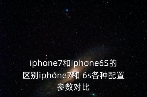iphone7和iphone6S的區(qū)別iphone7和 6s各種配置參數(shù)對比