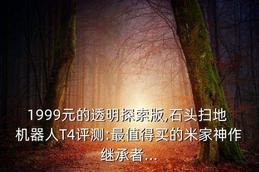 1999元的透明探索版,石頭掃地 機(jī)器人T4評(píng)測(cè):最值得買的米家神作繼承者...