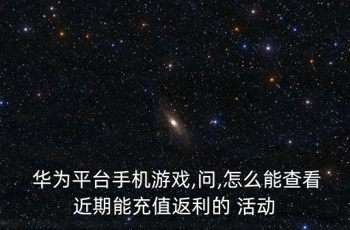  華為平臺(tái)手機(jī)游戲,問(wèn),怎么能查看近期能充值返利的 活動(dòng)