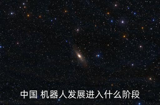中國 機器人發(fā)展進入什么階段