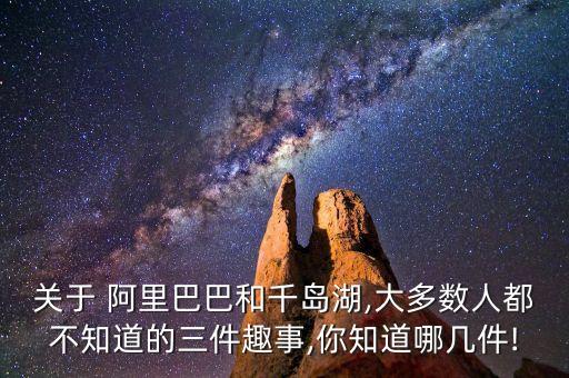 關(guān)于 阿里巴巴和千島湖,大多數(shù)人都不知道的三件趣事,你知道哪幾件!