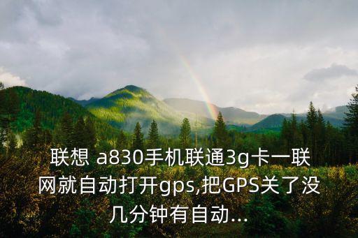  聯(lián)想 a830手機(jī)聯(lián)通3g卡一聯(lián)網(wǎng)就自動(dòng)打開(kāi)gps,把GPS關(guān)了沒(méi)幾分鐘有自動(dòng)...