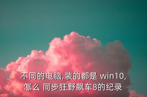 不同的電腦,裝的都是 win10,怎么 同步狂野飆車8的紀(jì)錄