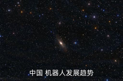 中國(guó) 機(jī)器人發(fā)展趨勢(shì)