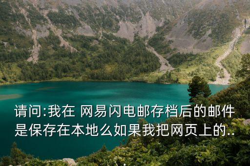 請問:我在 網(wǎng)易閃電郵存檔后的郵件是保存在本地么如果我把網(wǎng)頁上的...