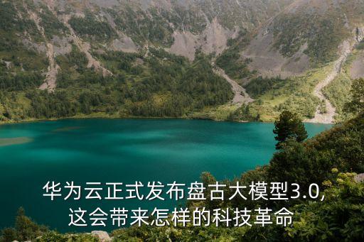  華為云正式發(fā)布盤古大模型3.0,這會(huì)帶來怎樣的科技革命