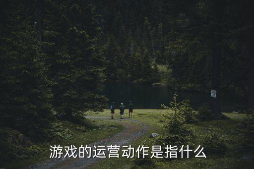  游戲的運營動作是指什么