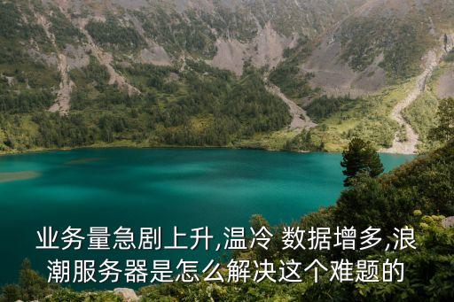 業(yè)務(wù)量急劇上升,溫冷 數(shù)據(jù)增多,浪潮服務(wù)器是怎么解決這個難題的