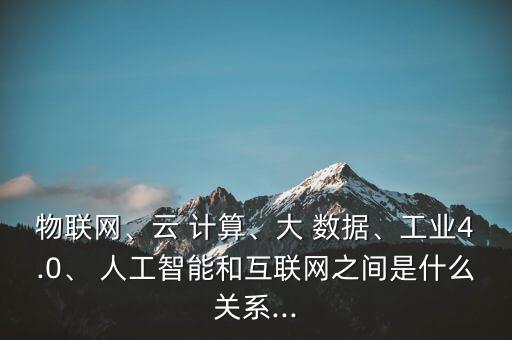 物聯(lián)網(wǎng)、云 計算、大 數(shù)據(jù)、工業(yè)4.0、 人工智能和互聯(lián)網(wǎng)之間是什么關系...