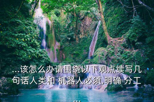 ...該怎么辦請(qǐng)圍繞以下觀點(diǎn)續(xù)寫幾句話人類和 機(jī)器人必須,明確 分工...