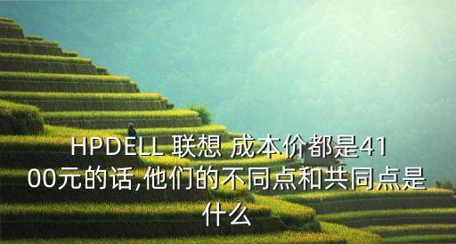 HPDELL 聯(lián)想 成本價(jià)都是4100元的話,他們的不同點(diǎn)和共同點(diǎn)是什么